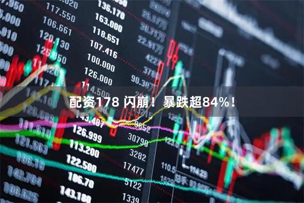 配资178 闪崩!暴跌超84%!