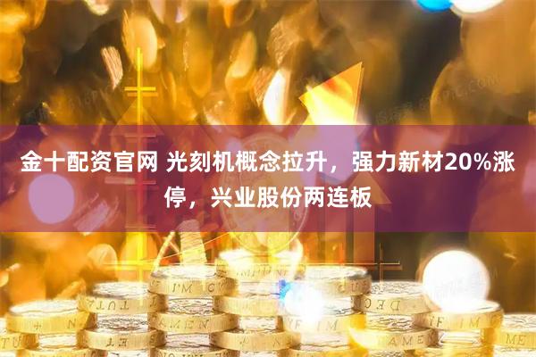金十配资官网 光刻机概念拉升,强力新材20%涨停,兴业股份两连板