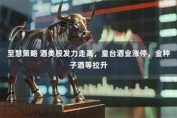 至慧策略 酒类股发力走高,皇台酒业涨停,金种子酒等拉升