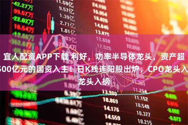 宜人配资APP下载 利好,功率半导体龙头,资产超2500亿元的国资入主!日K线连阳股出炉,CPO龙头入榜