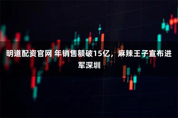 明道配资官网 年销售额破15亿,麻辣王子宣布进军深圳