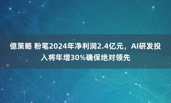 億策略 粉笔2024年净利润2.4亿元,AI研发投入将年增30%确保绝对领先
