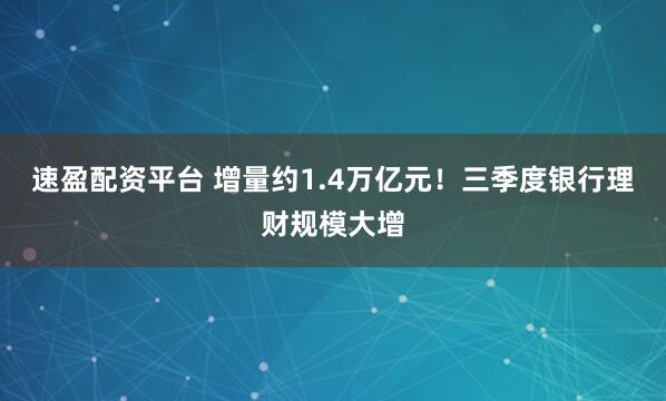 速盈配资平台 增量约1.4万亿元！三季度银行理财规模大增