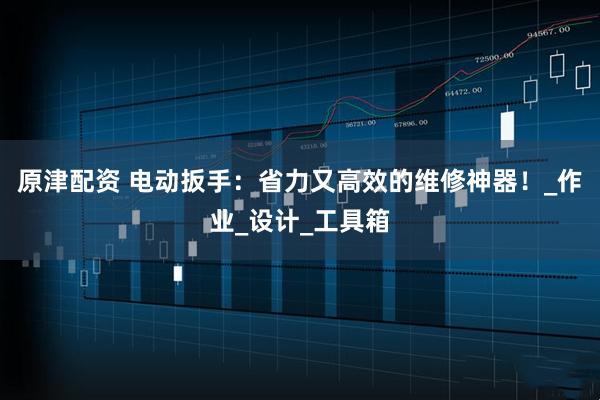 原津配资 电动扳手：省力又高效的维修神器！_作业_设计_工具箱