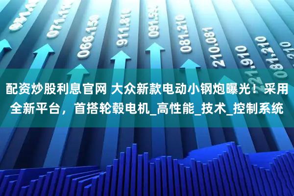 配资炒股利息官网 大众新款电动小钢炮曝光!采用全新平台,首搭轮毂电机_高性能_技术_控制系统