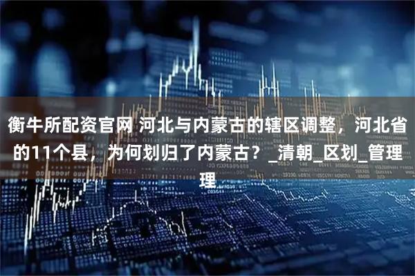 衡牛所配资官网 河北与内蒙古的辖区调整，河北省的11个县，为何划归了内蒙古？_清朝_区划_管理