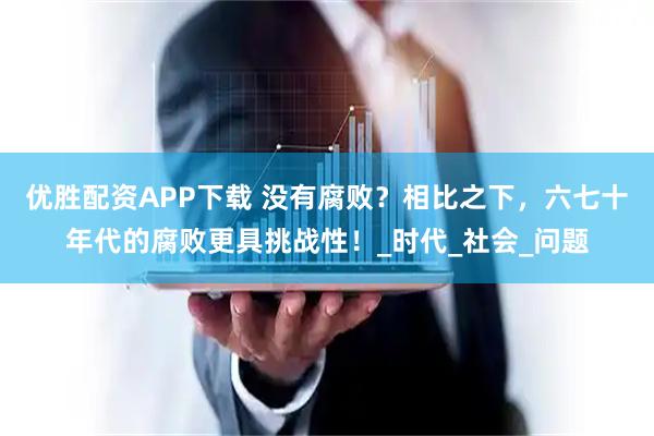 优胜配资APP下载 没有腐败?相比之下,六七十年代的腐败更具挑战性!_时代_社会_问题