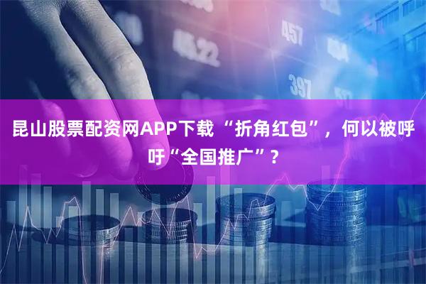 昆山股票配资网APP下载 “折角红包”,何以被呼吁“全国推广”?