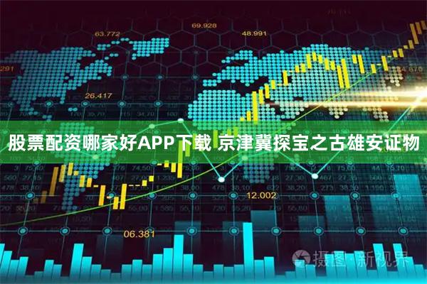 股票配资哪家好APP下载 京津冀探宝之古雄安证物