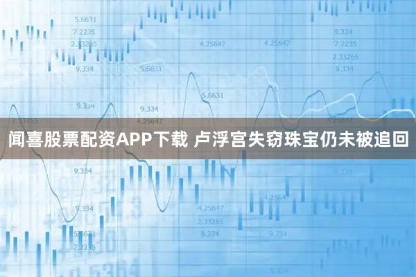 闻喜股票配资APP下载 卢浮宫失窃珠宝仍未被追回