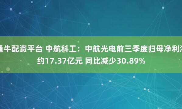 通牛配资平台 中航科工:中航光电前三季度归母净利润约17.37亿元 同比减少30.89%