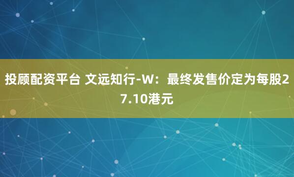 投顾配资平台 文远知行-W：最终发售价定为每股27.10港元