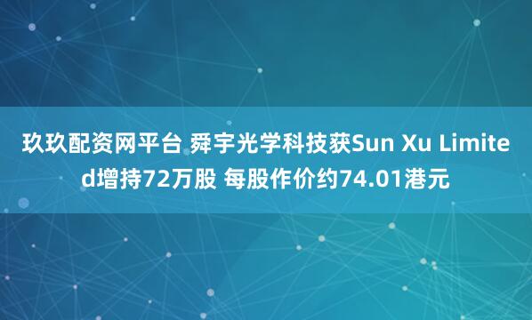 玖玖配资网平台 舜宇光学科技获Sun Xu Limited增持72万股 每股作价约74.01港元