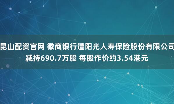 昆山配资官网 徽商银行遭阳光人寿保险股份有限公司减持690.7万股 每股作价约3.54港元