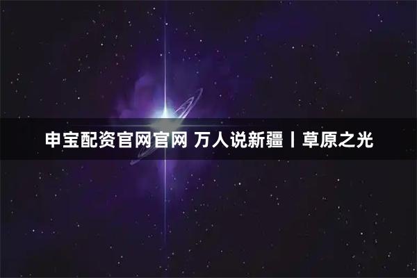 申宝配资官网官网 万人说新疆丨草原之光