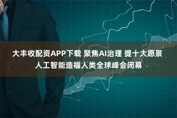 大丰收配资APP下载 聚焦AI治理 提十大愿景 人工智能造福人类全球峰会闭幕