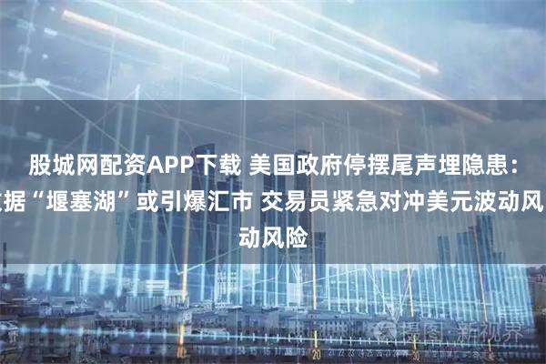 股城网配资APP下载 美国政府停摆尾声埋隐患:数据“堰塞湖”或引爆汇市 交易员紧急对冲美元波动风险