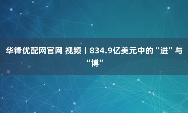 华锋优配网官网 视频丨834.9亿美元中的“进”与“博”