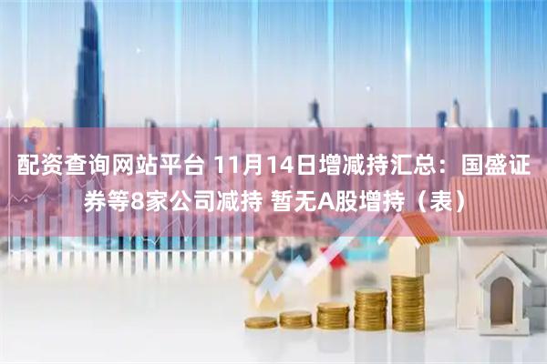 配资查询网站平台 11月14日增减持汇总:国盛证券等8家公司减持 暂无A股增持(表)