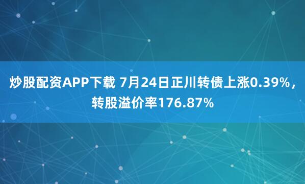 炒股配资APP下载 7月24日正川转债上涨0.39%,转股溢价率176.87%