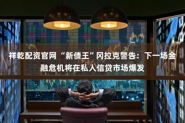 祥乾配资官网 “新债王”冈拉克警告：下一场金融危机将在私人信贷市场爆发