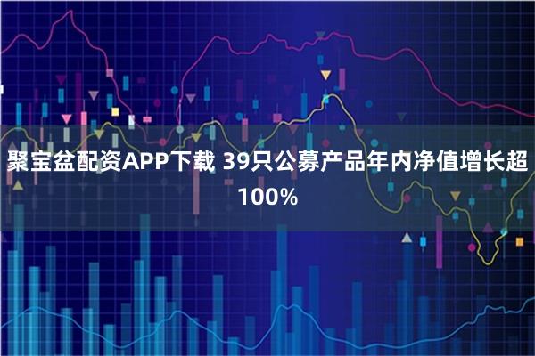 聚宝盆配资APP下载 39只公募产品年内净值增长超100%