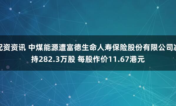 配资资讯 中煤能源遭富德生命人寿保险股份有限公司减持282.3万股 每股作价11.67港元