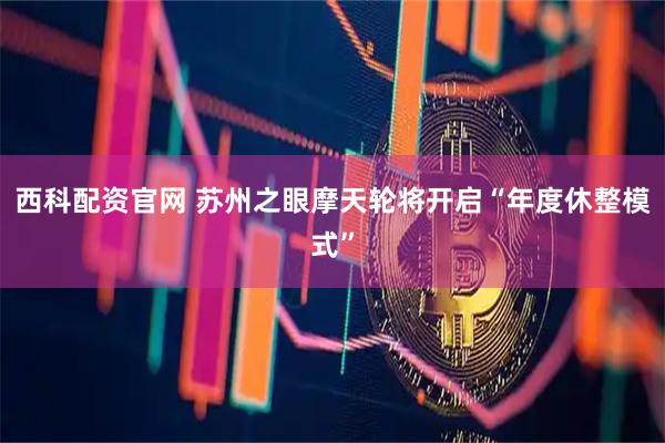 西科配资官网 苏州之眼摩天轮将开启“年度休整模式”