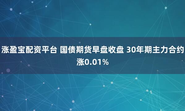 涨盈宝配资平台 国债期货早盘收盘 30年期主力合约涨0.01%