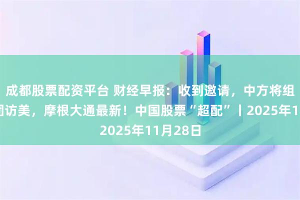 成都股票配资平台 财经早报：收到邀请，中方将组织代表团访美，摩根大通最新！中国股票“超配”丨2025年11月28日