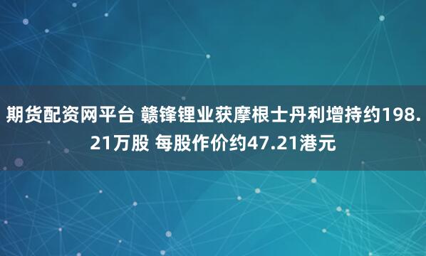 期货配资网平台 赣锋锂业获摩根士丹利增持约198.21万股 每股作价约47.21港元