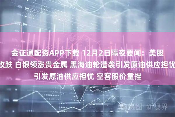 金证通配资APP下载 12月2日隔夜要闻：美股三大指数集体收跌 白银领涨贵金属 黑海油轮遭袭引发原油供应担忧 空客股价重挫