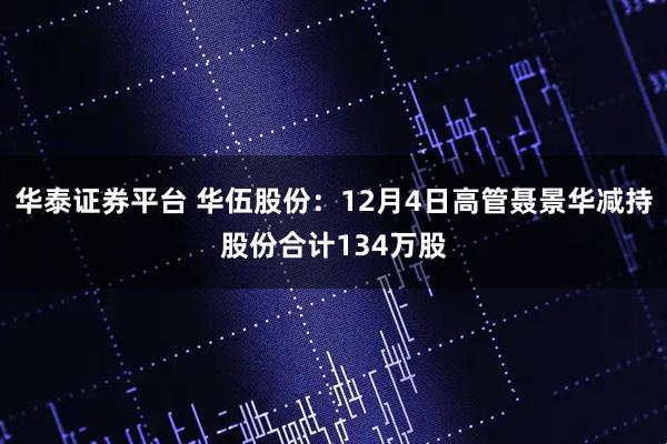 华泰证券平台 华伍股份：12月4日高管聂景华减持股份合计134万股
