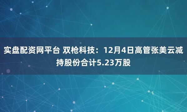 实盘配资网平台 双枪科技：12月4日高管张美云减持股份合计5.23万股