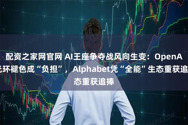 配资之家网官网 AI王座争夺战风向生变：OpenAI光环褪色成“负担”，Alphabet凭“全能”生态重获追捧