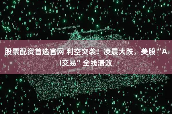 股票配资首选官网 利空突袭!凌晨大跌,美股“AI交易”全线溃败