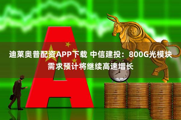 迪莱奥普配资APP下载 中信建投：800G光模块需求预计将继续高速增长