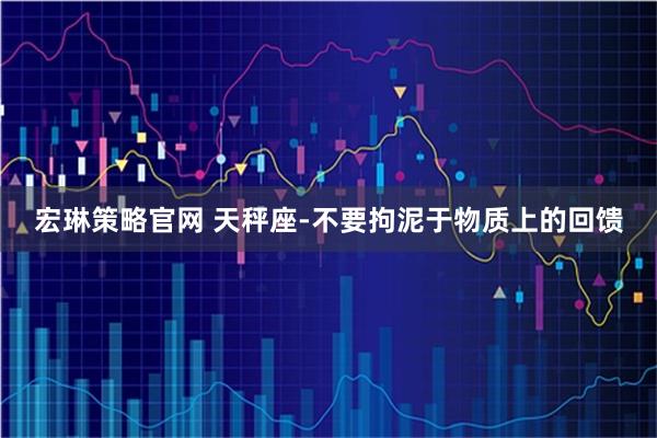 宏琳策略官网 天秤座-不要拘泥于物质上的回馈