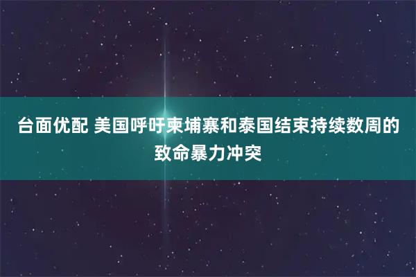 台面优配 美国呼吁柬埔寨和泰国结束持续数周的致命暴力冲突