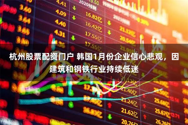 杭州股票配资门户 韩国1月份企业信心悲观，因建筑和钢铁行业持续低迷