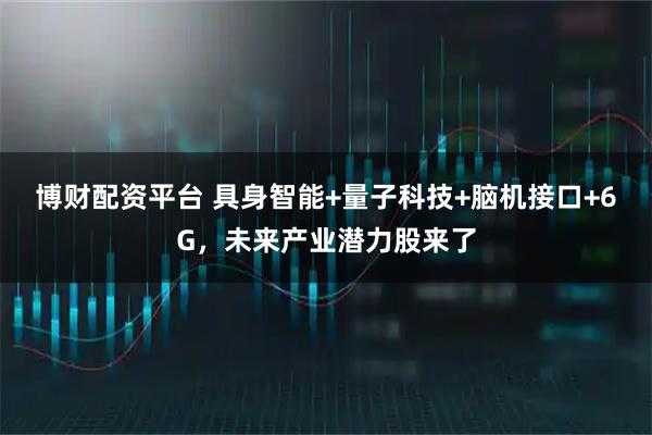 博财配资平台 具身智能+量子科技+脑机接口+6G，未来产业潜力股来了