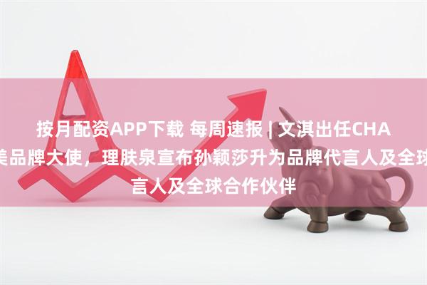 按月配资APP下载 每周速报 | 文淇出任CHAUMET尚美品牌大使，理肤泉宣布孙颖莎升为品牌代言人及全球合作伙伴