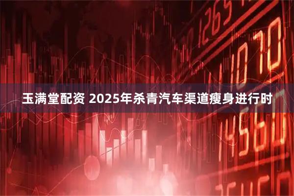 玉满堂配资 2025年杀青汽车渠道瘦身进行时