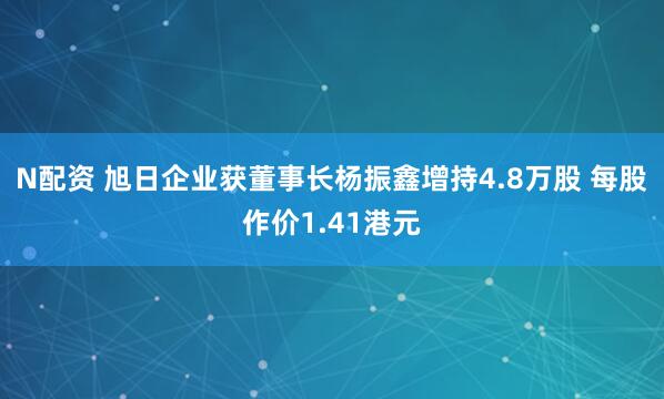 N配资 旭日企业获董事长杨振鑫增持4.8万股 每股作价1.41港元