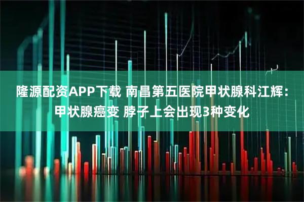 隆源配资APP下载 南昌第五医院甲状腺科江辉：甲状腺癌变 脖子上会出现3种变化