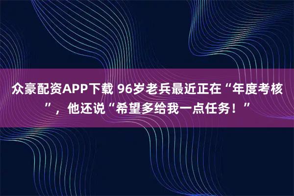 众豪配资APP下载 96岁老兵最近正在“年度考核”，他还说“希望多给我一点任务！”