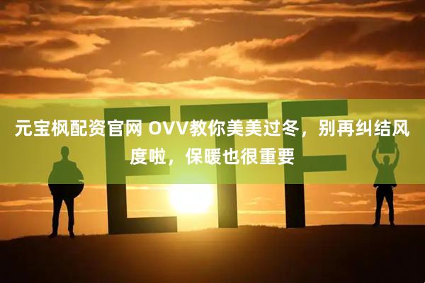 元宝枫配资官网 OVV教你美美过冬，别再纠结风度啦，保暖也很重要