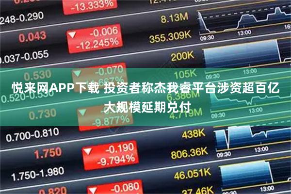 悦来网APP下载 投资者称杰我睿平台涉资超百亿 大规模延期兑付