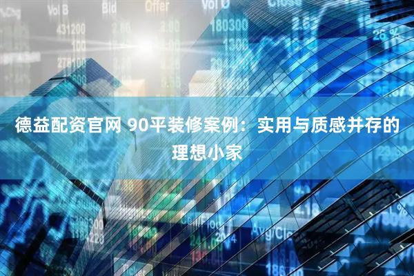 德益配资官网 90平装修案例:实用与质感并存的理想小家
