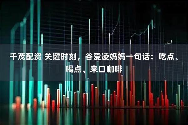 千茂配资 关键时刻，谷爱凌妈妈一句话：吃点、喝点、来口咖啡